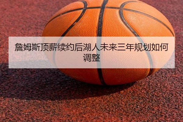 詹姆斯顶薪续约后湖人未来三年规划如何调整
